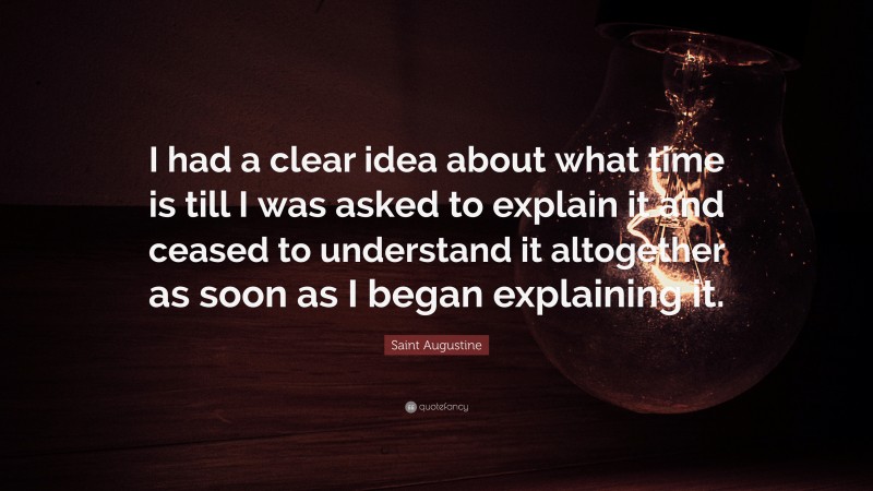 Saint Augustine Quote: “I had a clear idea about what time is till I was asked to explain it and ceased to understand it altogether as soon as I began explaining it.”