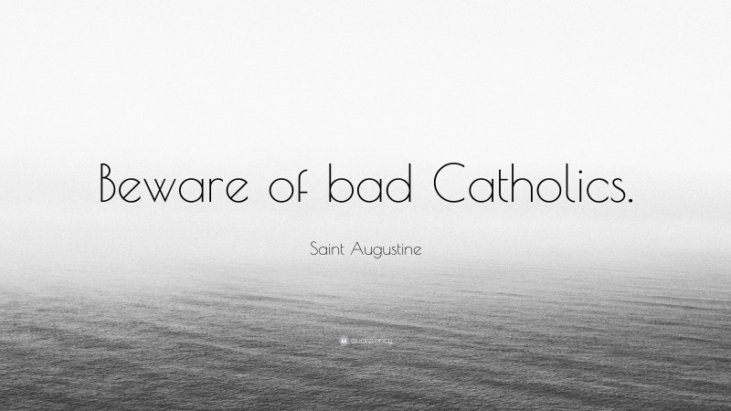 Saint Augustine Quote: “Beware of bad Catholics.”