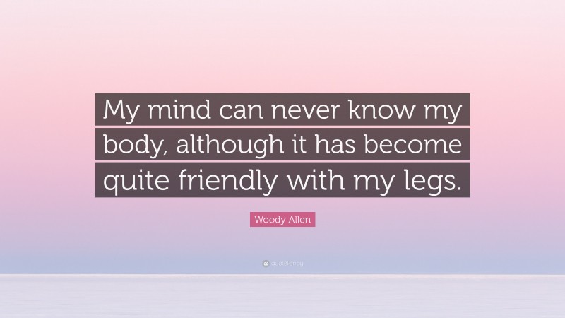 Woody Allen Quote: “My mind can never know my body, although it has become quite friendly with my legs.”