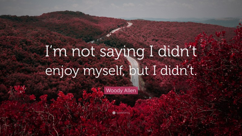 Woody Allen Quote: “I’m not saying I didn’t enjoy myself, but I didn’t.”
