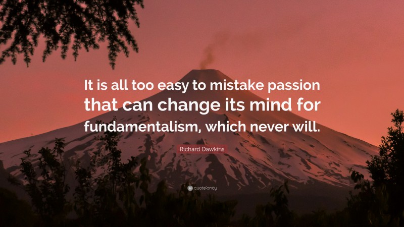 Richard Dawkins Quote: “It is all too easy to mistake passion that can change its mind for fundamentalism, which never will.”