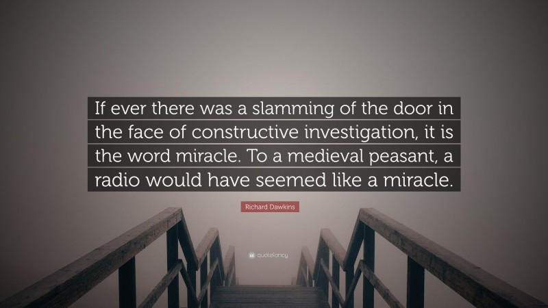 Richard Dawkins Quote: “If ever there was a slamming of the door in the face of constructive investigation, it is the word miracle. To a medieval peasant, a radio would have seemed like a miracle.”