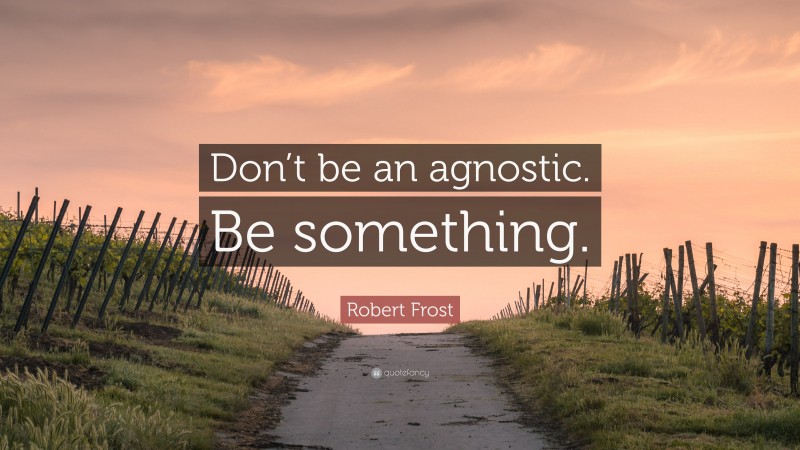 Robert Frost Quote: “Don’t be an agnostic. Be something.”