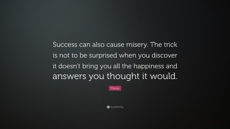 Prince Quote: “Success can also cause misery. The trick is not to be surprised when you discover it doesn’t bring you all the happiness and answers you thought it would.”