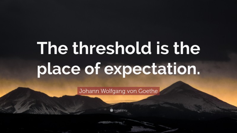 Johann Wolfgang von Goethe Quote: “The threshold is the place of expectation.”