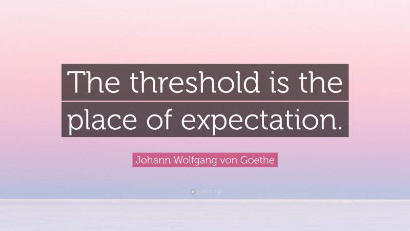 Johann Wolfgang von Goethe Quote: “The threshold is the place of expectation.”