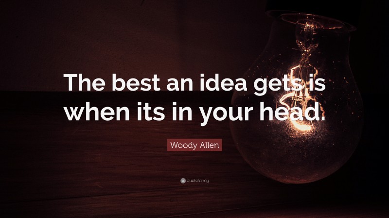 Woody Allen Quote: “The best an idea gets is when its in your head.”