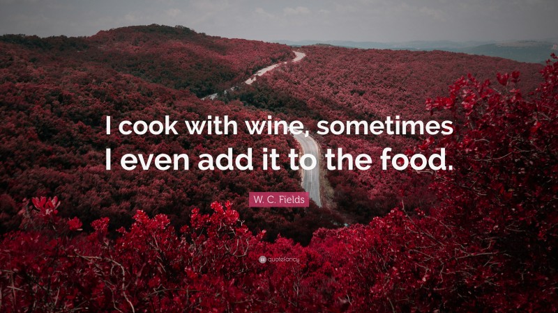W. C. Fields Quote: “I cook with wine, sometimes I even add it to the food.”