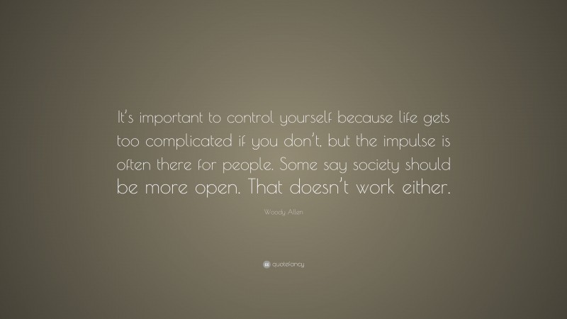 Woody Allen Quote: “It’s important to control yourself because life gets too complicated if you don’t, but the impulse is often there for people. Some say society should be more open. That doesn’t work either.”