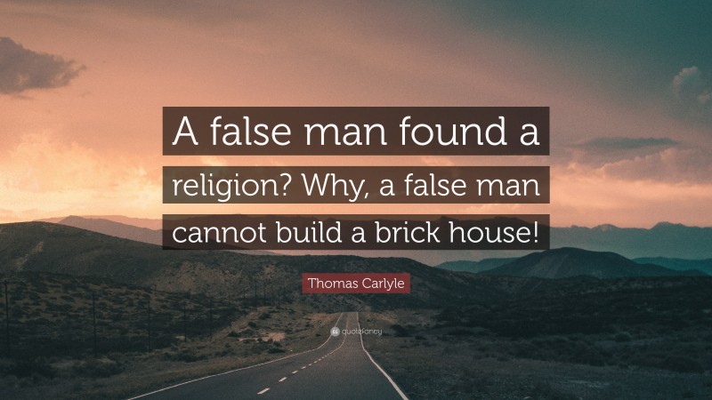 Thomas Carlyle Quote: “A false man found a religion? Why, a false man cannot build a brick house!”