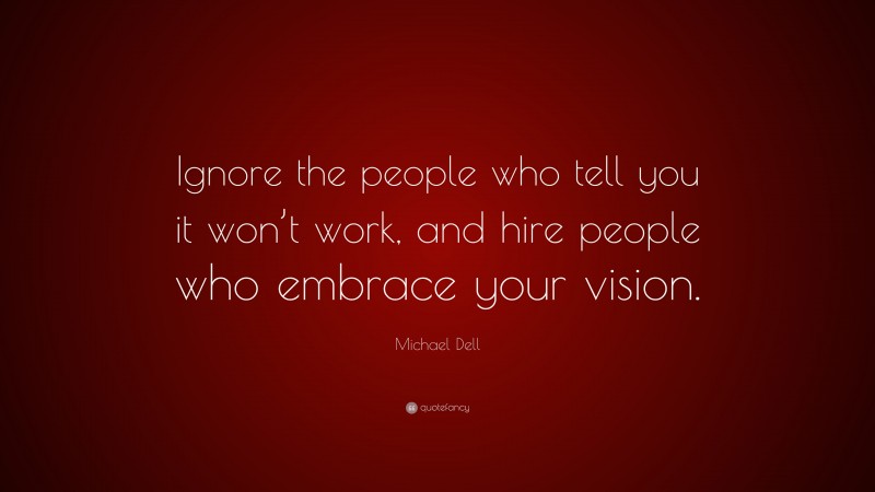 Michael Dell Quote: “Ignore the people who tell you it won’t work, and hire people who embrace your vision.”