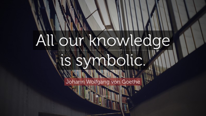 Johann Wolfgang von Goethe Quote: “All our knowledge is symbolic.”