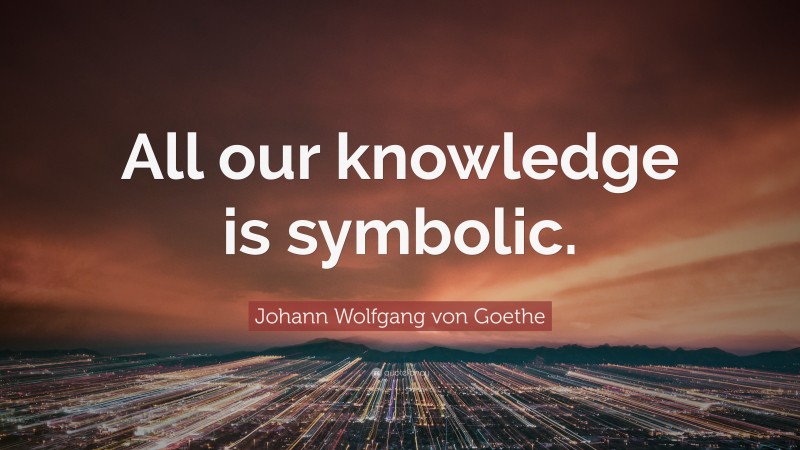 Johann Wolfgang von Goethe Quote: “All our knowledge is symbolic.”