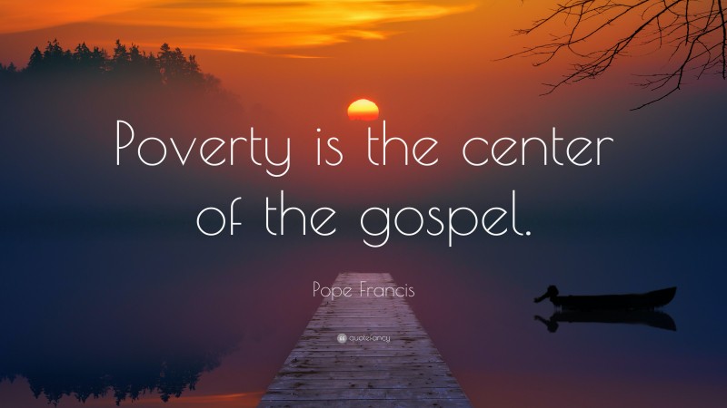 Pope Francis Quote: “Poverty is the center of the gospel.”