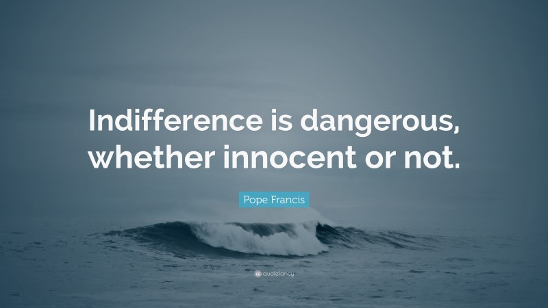 Pope Francis Quote: “Indifference is dangerous, whether innocent or not.”