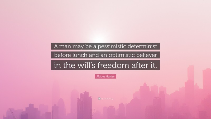 Aldous Huxley Quote: “A man may be a pessimistic determinist before lunch and an optimistic believer in the will’s freedom after it.”