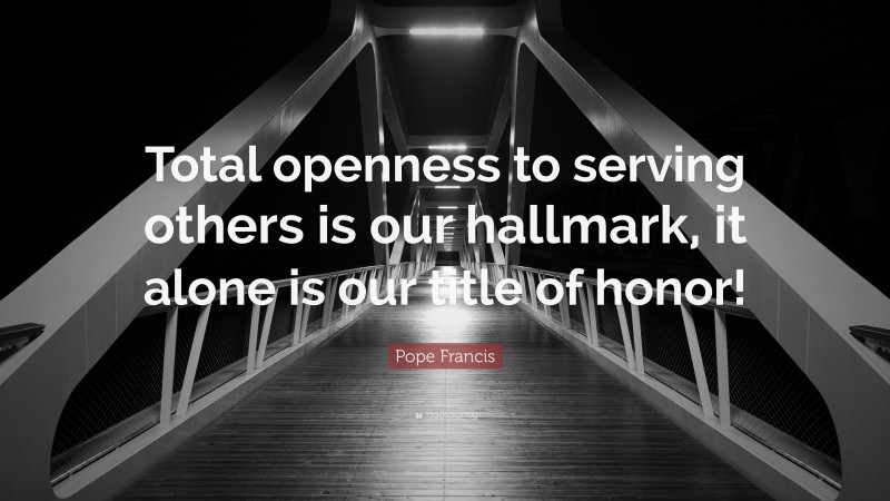 Pope Francis Quote: “Total openness to serving others is our hallmark, it alone is our title of honor!”