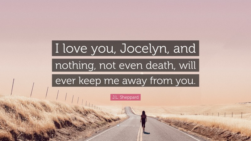 J.L. Sheppard Quote: “I love you, Jocelyn, and nothing, not even death, will ever keep me away from you.”