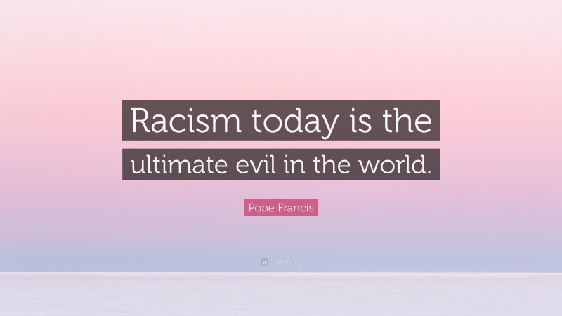 Pope Francis Quote: “Racism today is the ultimate evil in the world.”