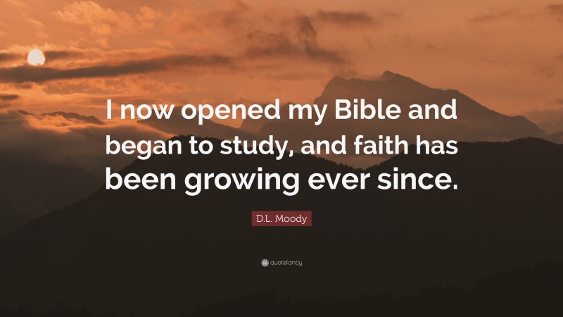 D.L. Moody Quote: “I now opened my Bible and began to study, and faith has been growing ever since.”