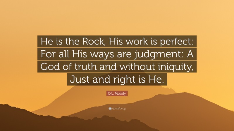 D.L. Moody Quote: “He is the Rock, His work is perfect: For all His ways are judgment: A God of truth and without iniquity, Just and right is He.”