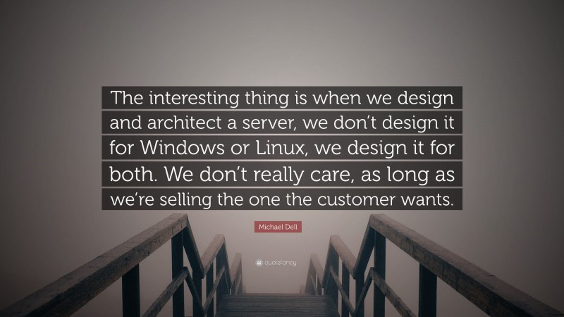 Michael Dell Quote: “The interesting thing is when we design and architect a server, we don’t design it for Windows or Linux, we design it for both. We don’t really care, as long as we’re selling the one the customer wants.”