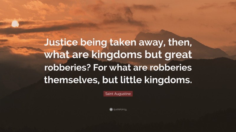 Saint Augustine Quote: “Justice being taken away, then, what are kingdoms but great robberies? For what are robberies themselves, but little kingdoms.”