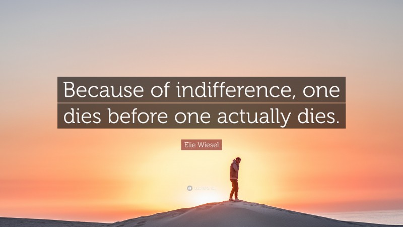 Elie Wiesel Quote: “Because of indifference, one dies before one actually dies.”