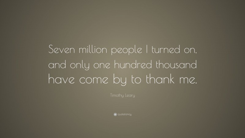 Timothy Leary Quote: “Seven million people I turned on, and only one hundred thousand have come by to thank me.”