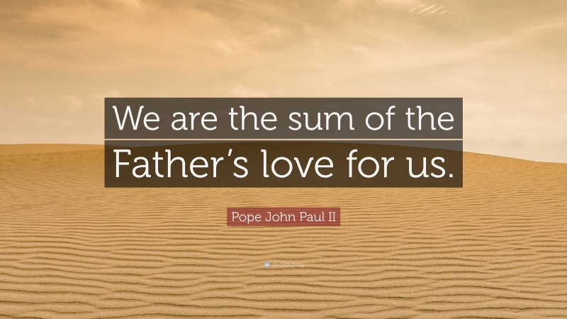 Pope John Paul II Quote: “We are the sum of the Father’s love for us.”