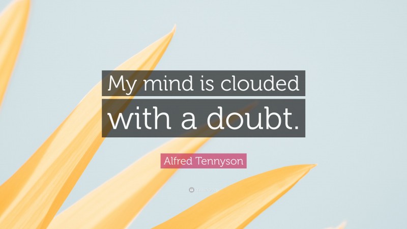 Alfred Tennyson Quote: “My mind is clouded with a doubt.”
