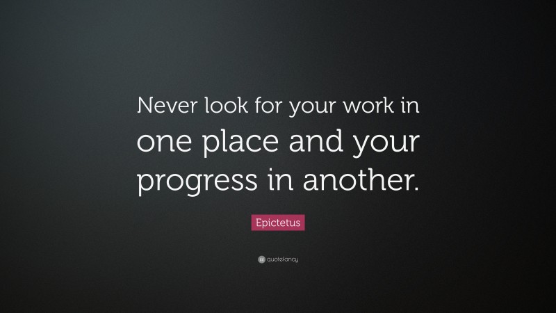 Epictetus Quote: “Never look for your work in one place and your progress in another.”