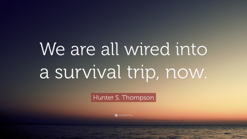 Hunter S. Thompson Quote: “We are all wired into a survival trip, now.”