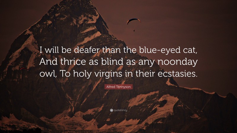 Alfred Tennyson Quote: “I will be deafer than the blue-eyed cat, And thrice as blind as any noonday owl, To holy virgins in their ecstasies.”