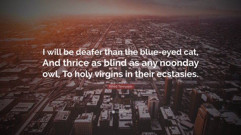 Alfred Tennyson Quote: “I will be deafer than the blue-eyed cat, And thrice as blind as any noonday owl, To holy virgins in their ecstasies.”