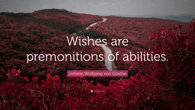 Johann Wolfgang von Goethe Quote: “Wishes are premonitions of abilities.”