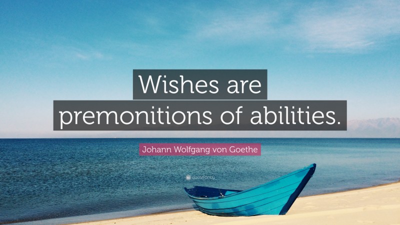 Johann Wolfgang von Goethe Quote: “Wishes are premonitions of abilities.”
