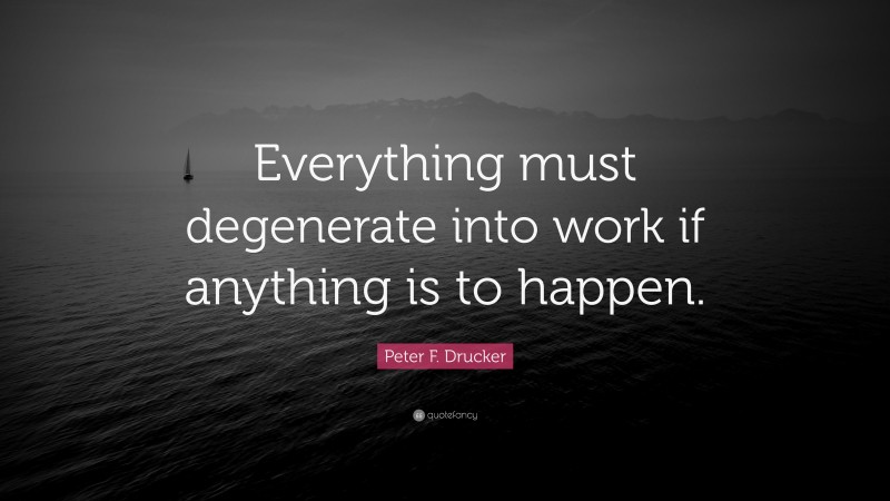 Peter F. Drucker Quote: “Everything must degenerate into work if anything is to happen.”