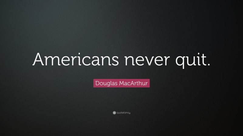 Douglas MacArthur Quote: “Americans never quit.”