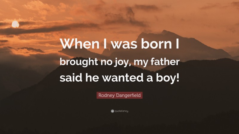 Rodney Dangerfield Quote: “When I was born I brought no joy, my father said he wanted a boy!”