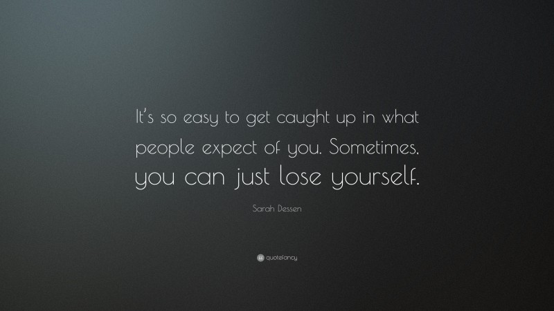 Sarah Dessen Quote: “It’s so easy to get caught up in what people expect of you. Sometimes, you can just lose yourself.”