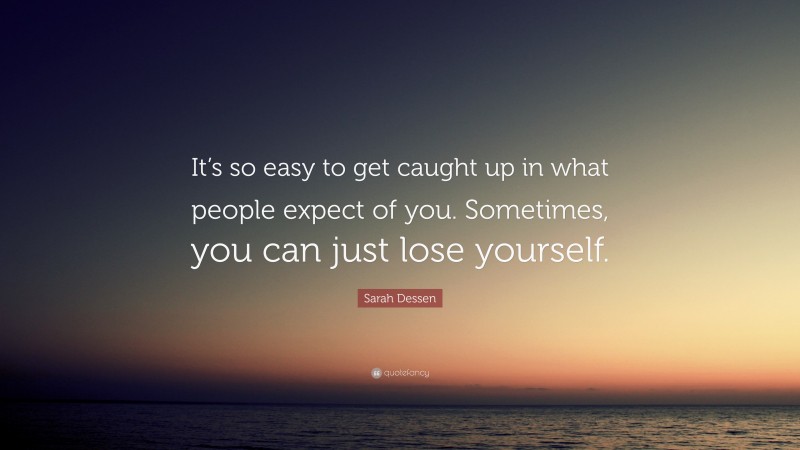 Sarah Dessen Quote: “It’s so easy to get caught up in what people expect of you. Sometimes, you can just lose yourself.”