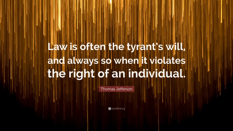 Thomas Jefferson Quote: “Law is often the tyrant’s will, and always so when it violates the right of an individual.”