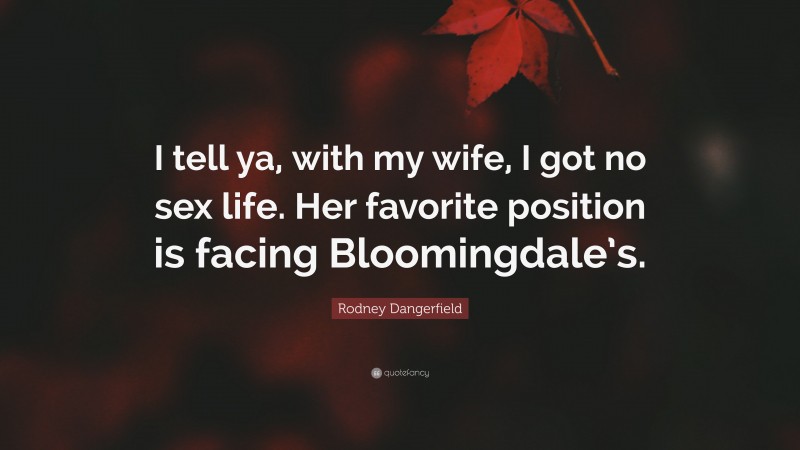 Rodney Dangerfield Quote: “I tell ya, with my wife, I got no sex life. Her favorite position is facing Bloomingdale’s.”