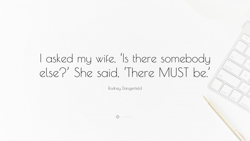 Rodney Dangerfield Quote: “I asked my wife, ‘Is there somebody else?’ She said, ‘There MUST be.’”