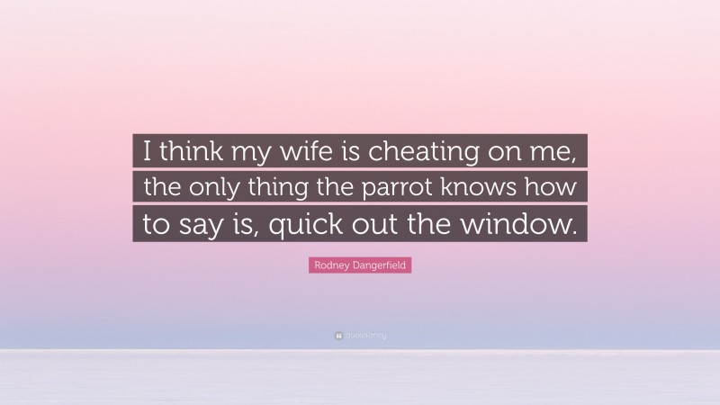 Rodney Dangerfield Quote: “I think my wife is cheating on me, the only thing the parrot knows how to say is, quick out the window.”