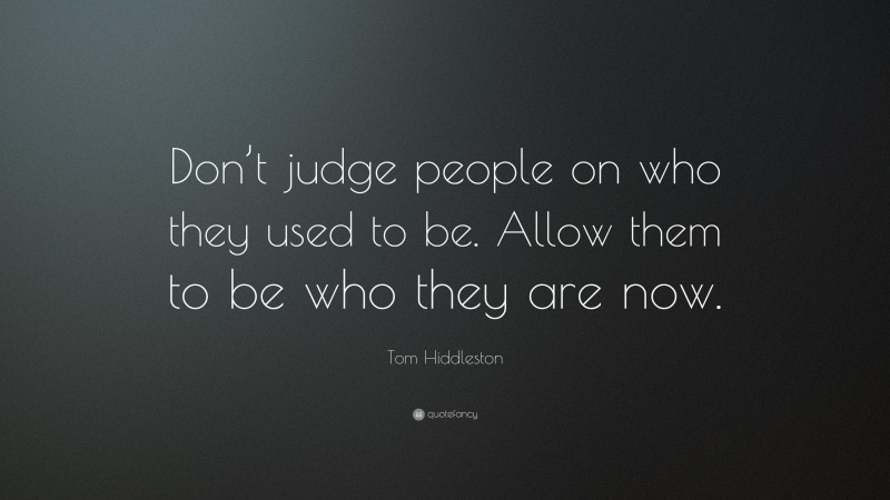 Tom Hiddleston Quote: “Don’t judge people on who they used to be. Allow them to be who they are now.”