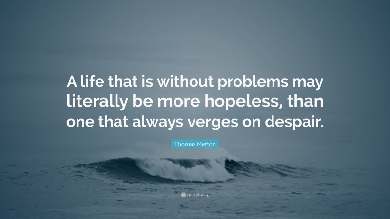 Thomas Merton Quote: “A life that is without problems may literally be more hopeless, than one that always verges on despair.”