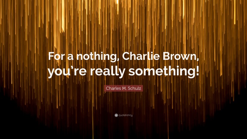 Charles M. Schulz Quote: “For a nothing, Charlie Brown, you’re really something!”