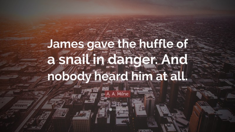 A. A. Milne Quote: “James gave the huffle of a snail in danger. And nobody heard him at all.”